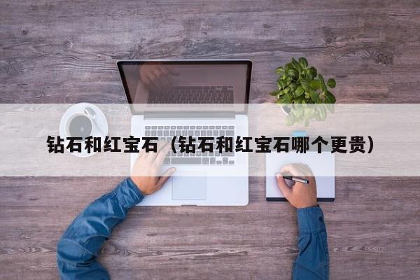 钻石和红宝石(钻石和红宝石哪个更贵)