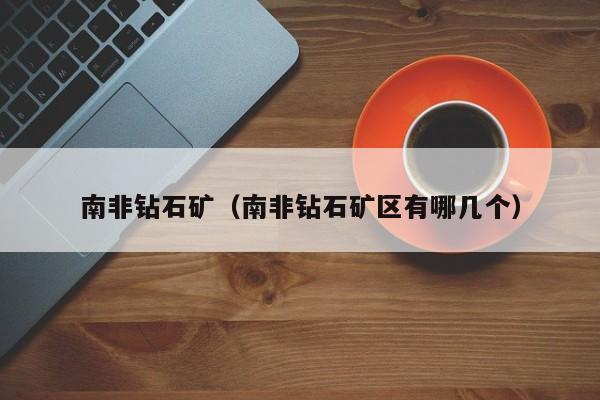 南非钻石矿(南非钻石矿区有哪几个)