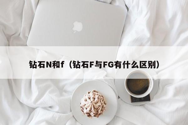 钻石N和f(钻石F与FG有什么区别)