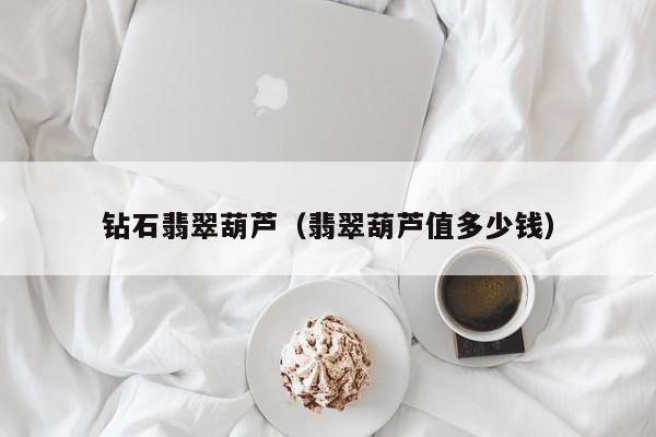 钻石翡翠葫芦(翡翠葫芦值多少钱)