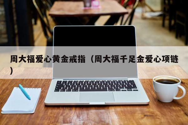 周大福爱心黄金戒指(周大福千足金爱心项链)