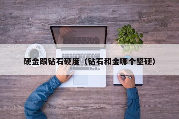 硬金跟钻石硬度(钻石和金哪个坚硬)