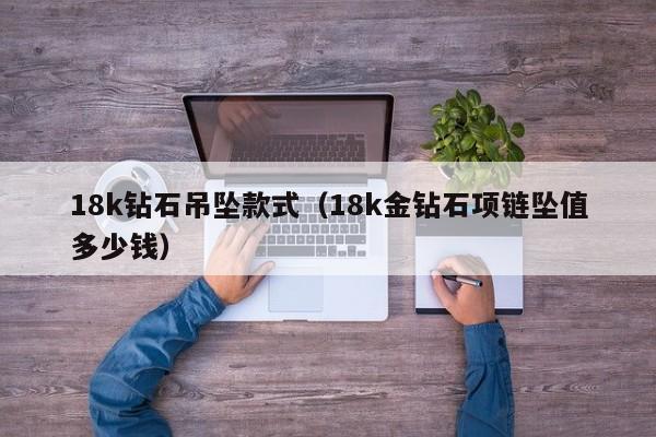18k钻石吊坠款式(18k金钻石项链坠值多少钱)