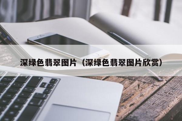 深绿色翡翠图片(深绿色翡翠图片欣赏)