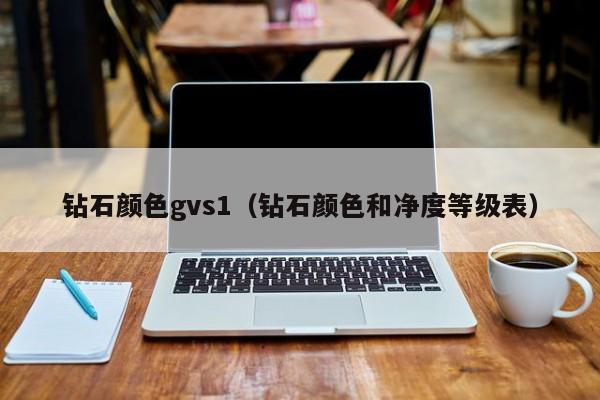 钻石颜色gvs1(钻石颜色和净度等级表)