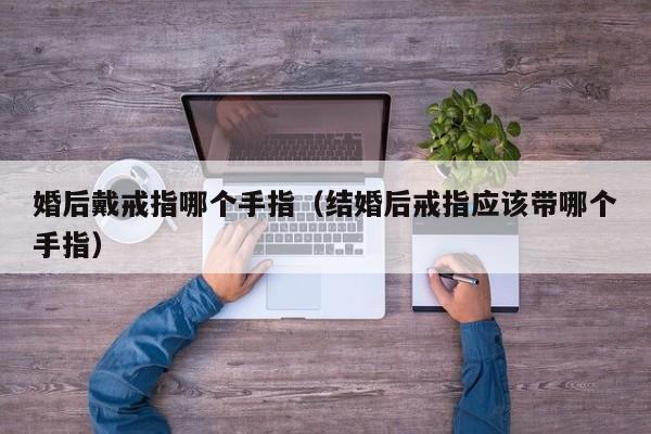 婚后戴戒指哪个手指(结婚后戒指应该带哪个手指)