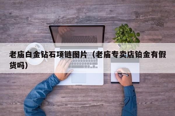 老庙白金钻石项链图片(老庙专卖店铂金有假货吗)