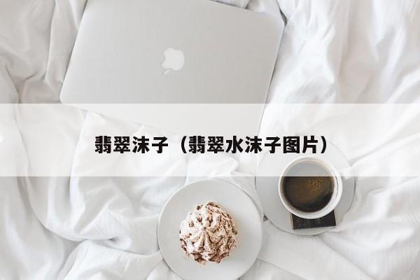 翡翠沫子(翡翠水沫子图片)