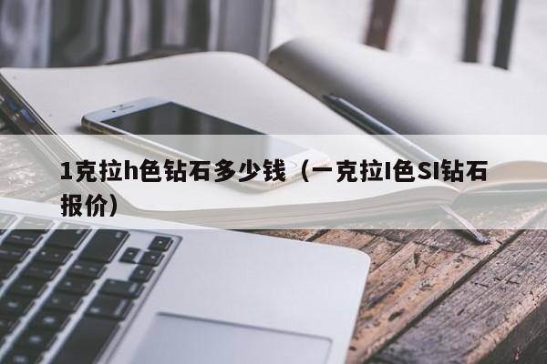 1克拉h色钻石多少钱(一克拉I色SI钻石报价)