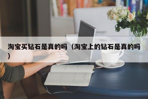 淘宝买钻石是真的吗(淘宝上的钻石是真的吗)