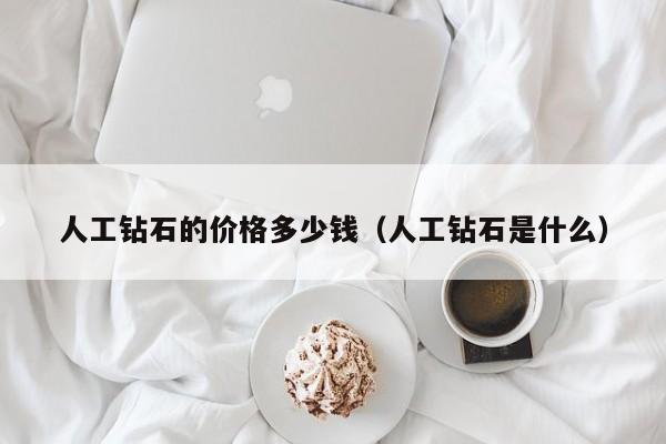 人工钻石的价格多少钱(人工钻石是什么)