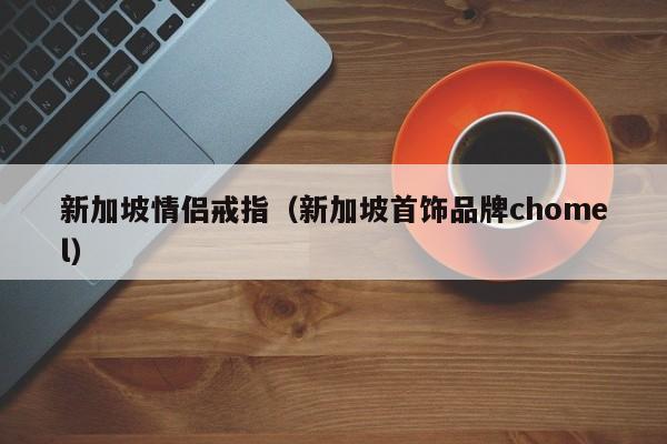新加坡情侣戒指(新加坡首饰品牌chomel)