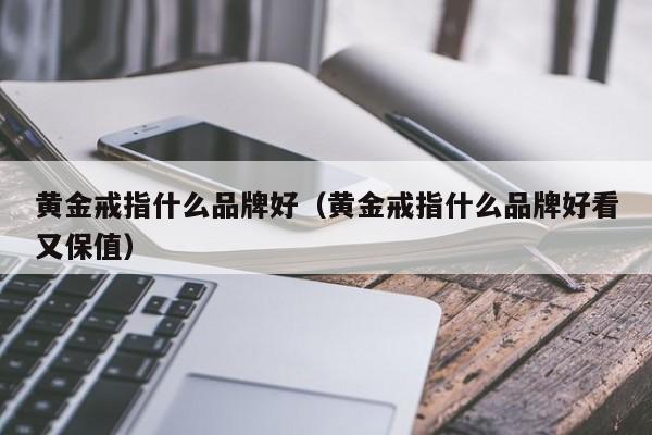 黄金戒指什么品牌好(黄金戒指什么品牌好看又保值)