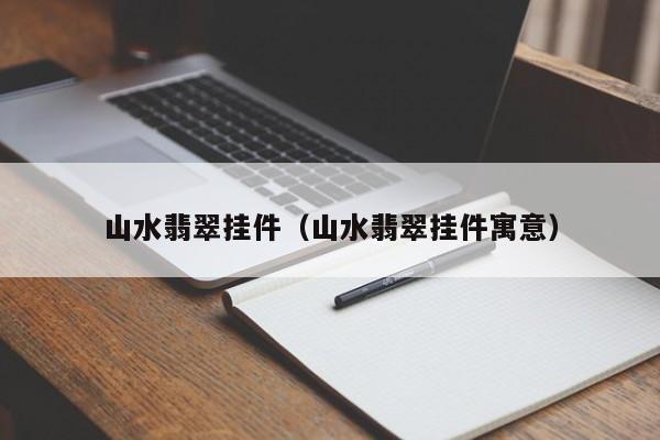 山水翡翠挂件(山水翡翠挂件寓意)
