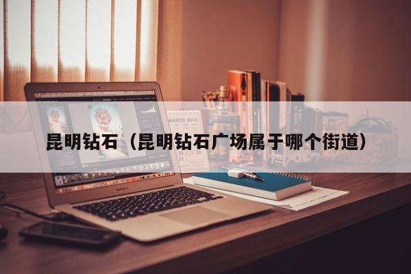 昆明钻石(昆明钻石广场属于哪个街道)