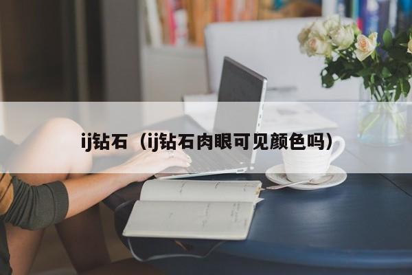 ij钻石(ij钻石肉眼可见颜色吗)