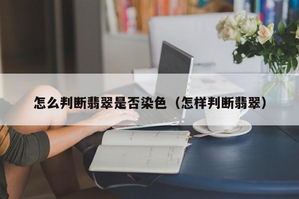 怎么判断翡翠是否染色(怎样判断翡翠)
