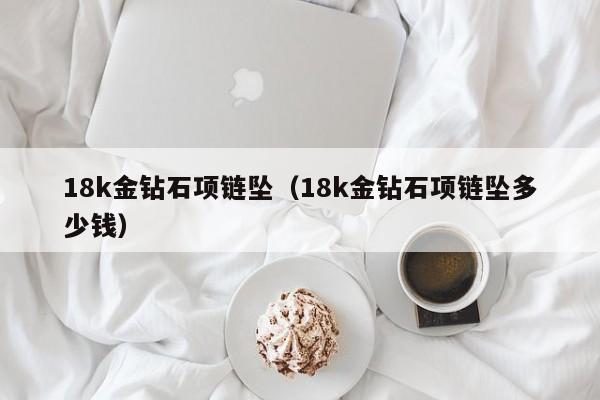 18k金钻石项链坠(18k金钻石项链坠多少钱)