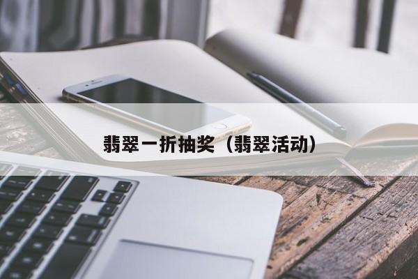 翡翠一折抽奖(翡翠活动)