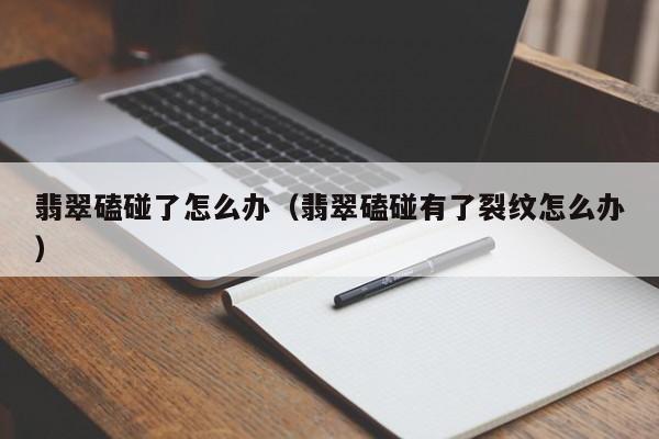 翡翠磕碰了怎么办(翡翠磕碰有了裂纹怎么办)