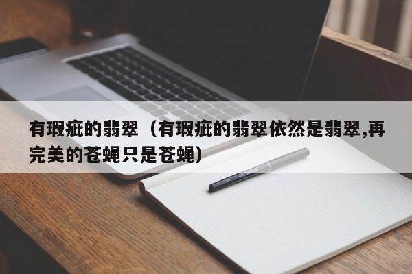 有瑕疵的翡翠(有瑕疵的翡翠依然是翡翠,再完美的苍蝇只是苍蝇)