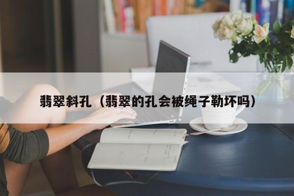 翡翠斜孔(翡翠的孔会被绳子勒坏吗)