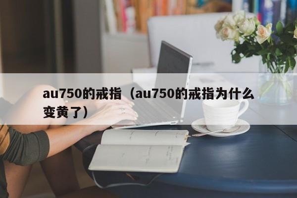 au750的戒指(au750的戒指为什么变黄了)