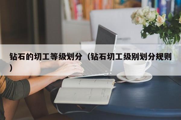 钻石的切工等级划分(钻石切工级别划分规则)