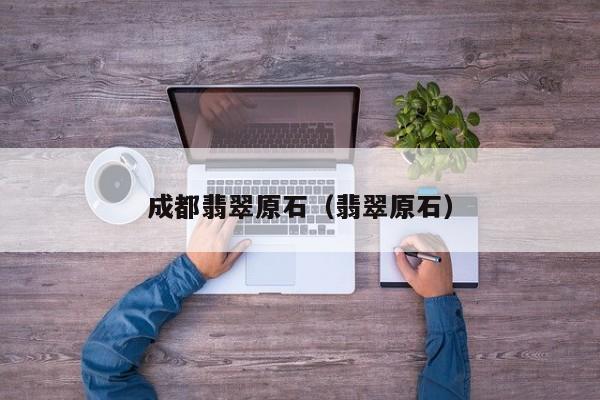 成都翡翠原石(翡翠原石)