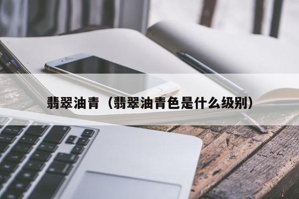 翡翠油青(翡翠油青色是什么级别)