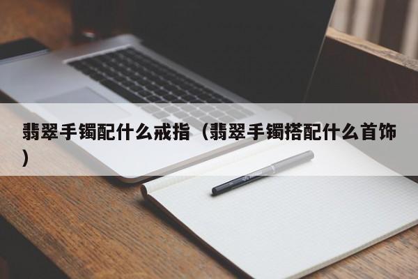 翡翠手镯配什么戒指(翡翠手镯搭配什么首饰)
