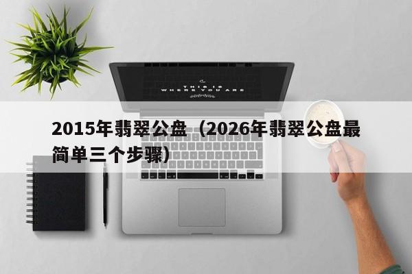 2015年翡翠公盘(2026年翡翠公盘最简单三个步骤)