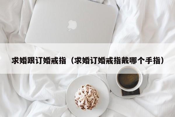 求婚跟订婚戒指(求婚订婚戒指戴哪个手指)
