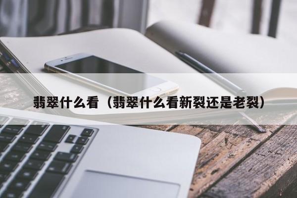 翡翠什么看(翡翠什么看新裂还是老裂)
