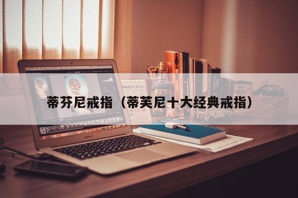 蒂芬尼戒指(蒂芙尼十大经典戒指)