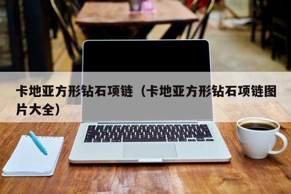 卡地亚方形钻石项链(卡地亚方形钻石项链图片大全)