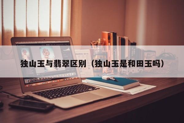 独山玉与翡翠区别(独山玉是和田玉吗)