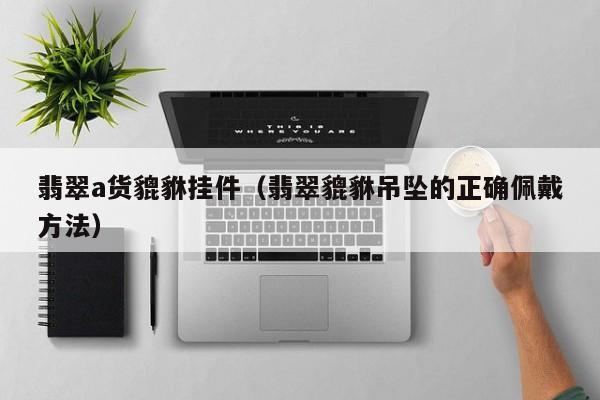 翡翠a货貔貅挂件(翡翠貔貅吊坠的正确佩戴方法)
