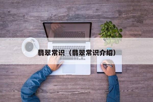 翡翠常识(翡翠常识介绍)